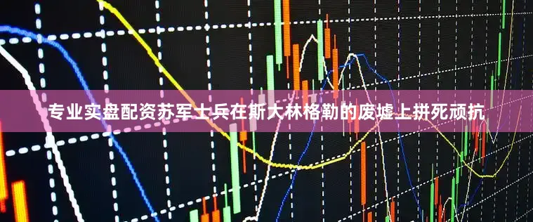 专业实盘配资苏军士兵在斯大林格勒的废墟上拼死顽抗
