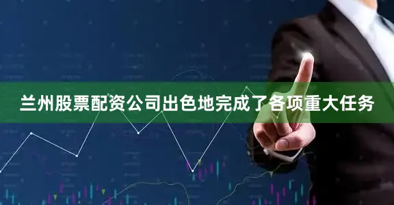 兰州股票配资公司出色地完成了各项重大任务