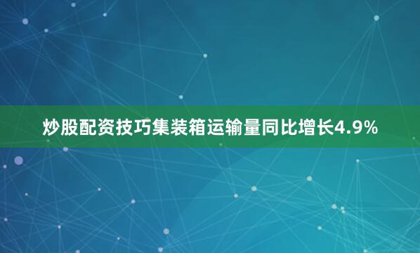 炒股配资技巧集装箱运输量同比增长4.9%