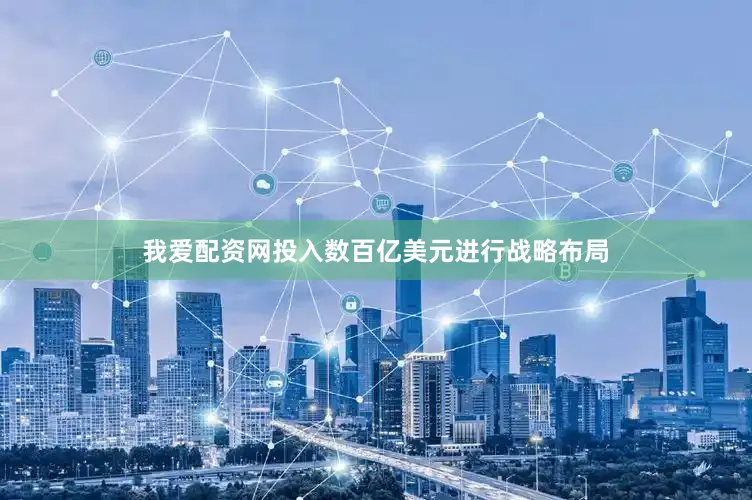 我爱配资网投入数百亿美元进行战略布局