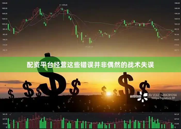 配资平台经营这些错误并非偶然的战术失误