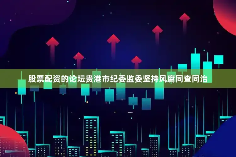 股票配资的论坛贵港市纪委监委坚持风腐同查同治