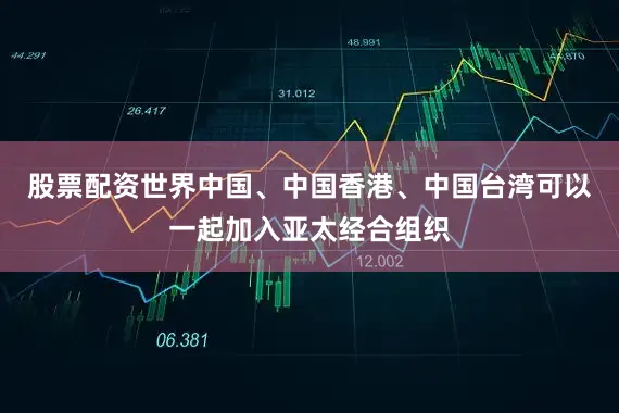 股票配资世界中国、中国香港、中国台湾可以一起加入亚太经合组织