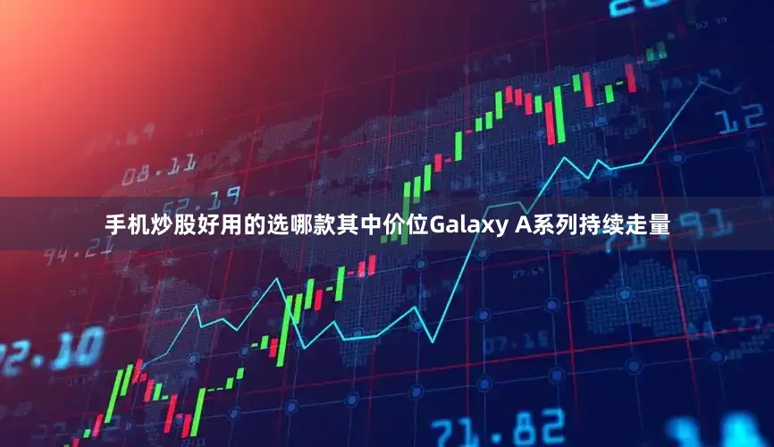 手机炒股好用的选哪款其中价位Galaxy A系列持续走量