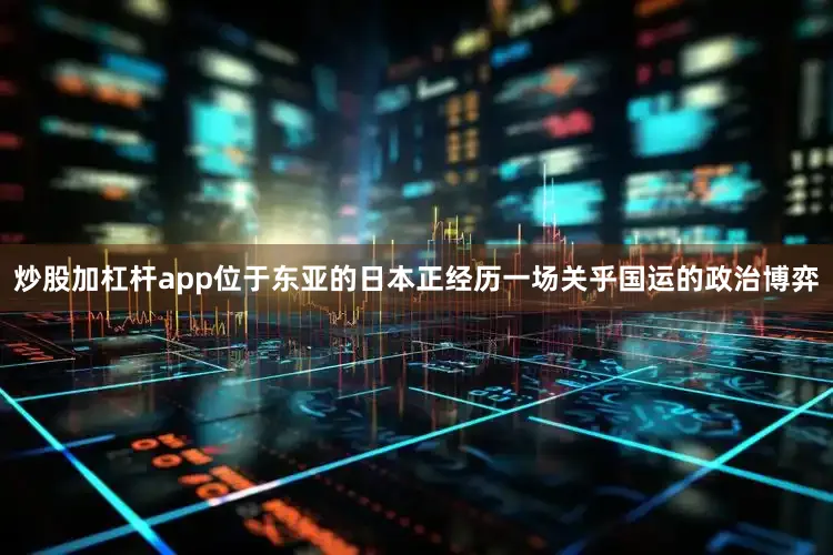 炒股加杠杆app位于东亚的日本正经历一场关乎国运的政治博弈