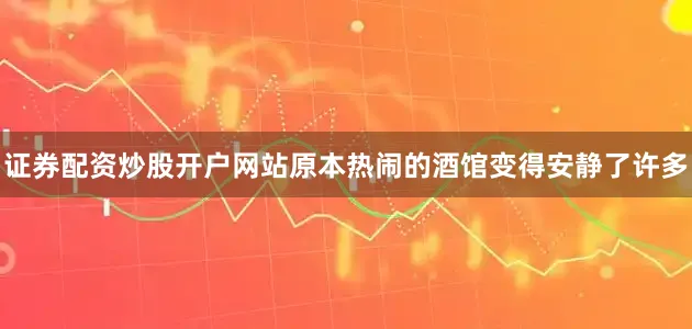 证券配资炒股开户网站原本热闹的酒馆变得安静了许多