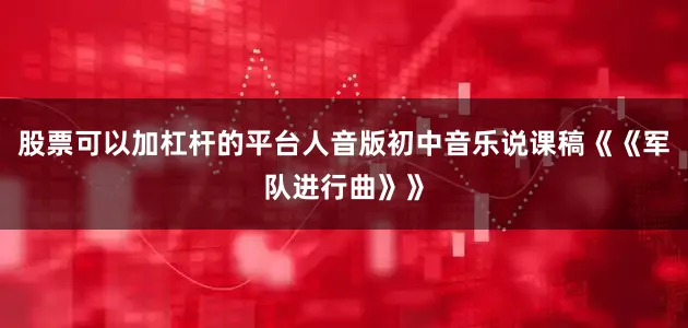 股票可以加杠杆的平台人音版初中音乐说课稿《《军队进行曲》》