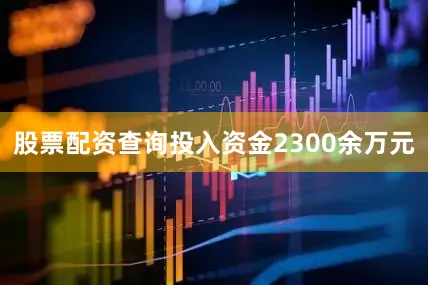 股票配资查询投入资金2300余万元
