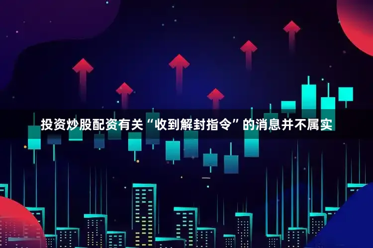 投资炒股配资有关“收到解封指令”的消息并不属实