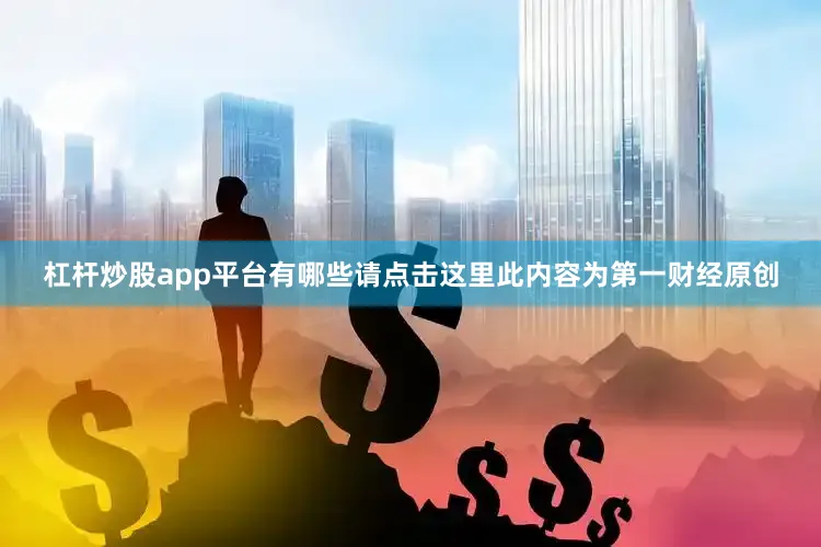 杠杆炒股app平台有哪些请点击这里此内容为第一财经原创