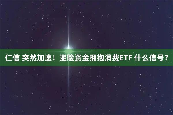 仁信 突然加速！避险资金拥抱消费ETF 什么信号？