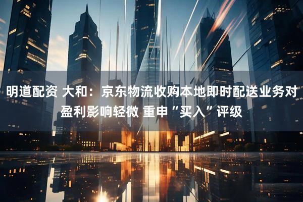 明道配资 大和：京东物流收购本地即时配送业务对盈利影响轻微 重申“买入”评级