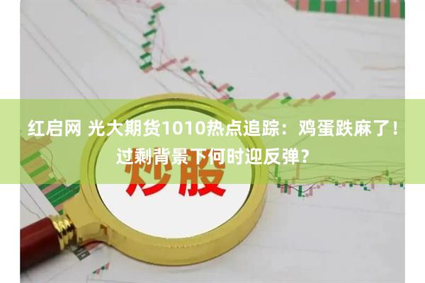 红启网 光大期货1010热点追踪：鸡蛋跌麻了！过剩背景下何时迎反弹？