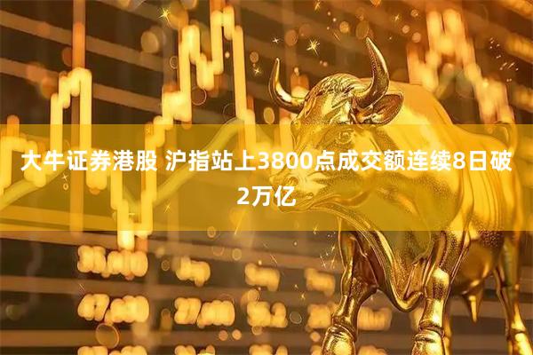 大牛证券港股 沪指站上3800点成交额连续8日破2万亿
