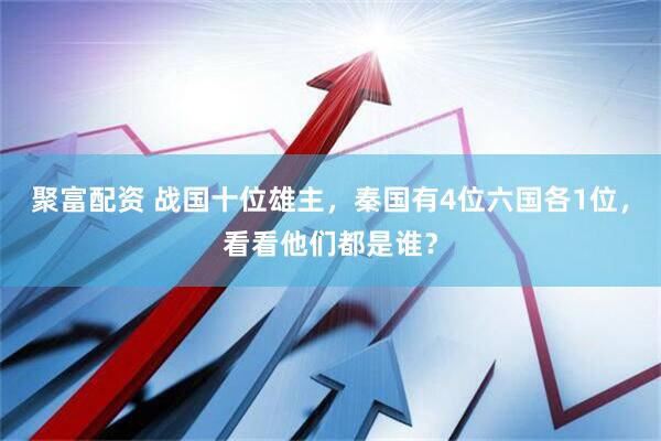 聚富配资 战国十位雄主，秦国有4位六国各1位，看看他们都是谁？