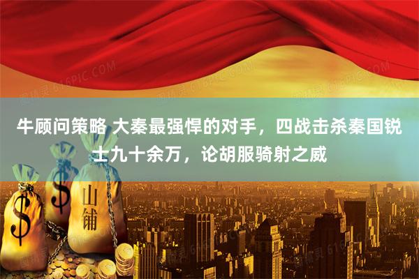 牛顾问策略 大秦最强悍的对手，四战击杀秦国锐士九十余万，论胡服骑射之威