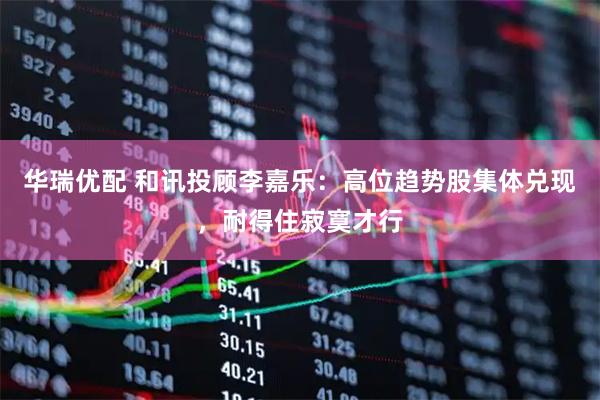 华瑞优配 和讯投顾李嘉乐：高位趋势股集体兑现，耐得住寂寞才行