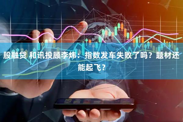 股融贷 和讯投顾李炜：指数发车失败了吗？题材还能起飞？