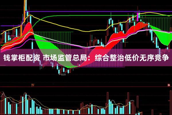 钱掌柜配资 市场监管总局：综合整治低价无序竞争