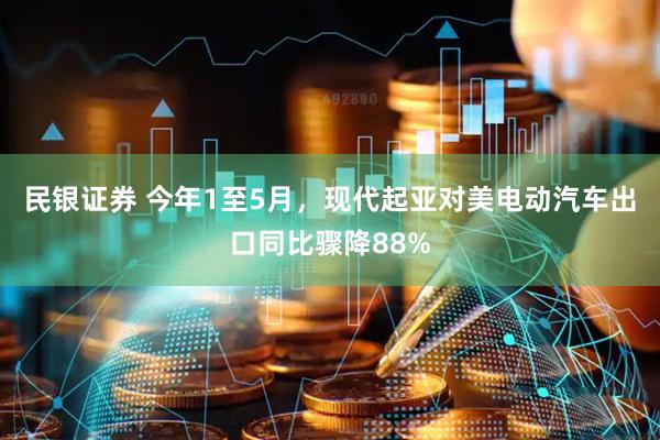 民银证券 今年1至5月，现代起亚对美电动汽车出口同比骤降88%