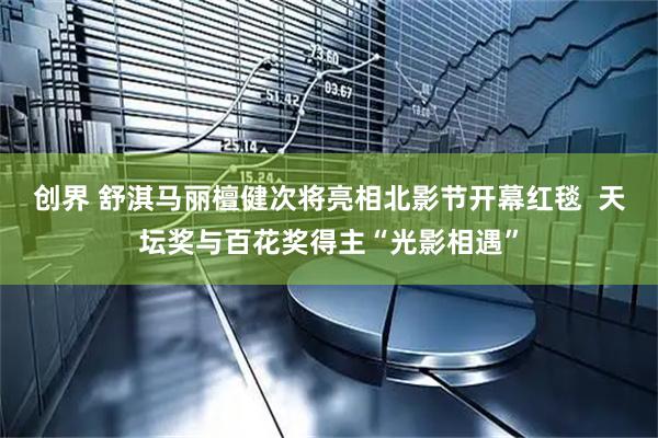 创界 舒淇马丽檀健次将亮相北影节开幕红毯  天坛奖与百花奖得主“光影相遇”