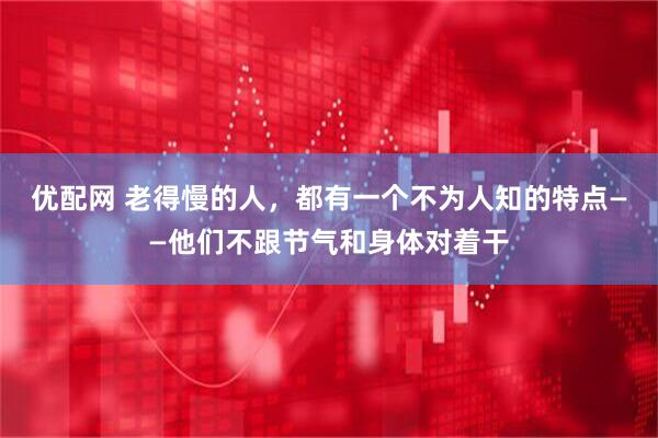 优配网 老得慢的人，都有一个不为人知的特点——他们不跟节气和身体对着干