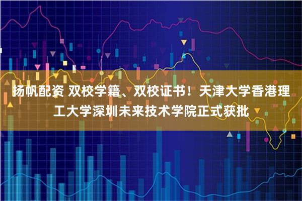 扬帆配资 双校学籍、双校证书！天津大学香港理工大学深圳未来技术学院正式获批