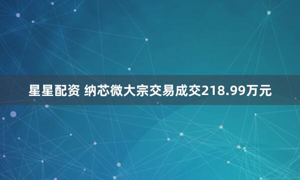 星星配资 纳芯微大宗交易成交218.99万元