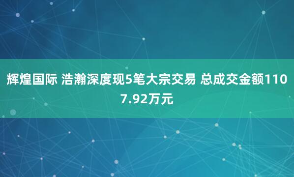 辉煌国际 浩瀚深度现5笔大宗交易 总成交金额1107.92万元
