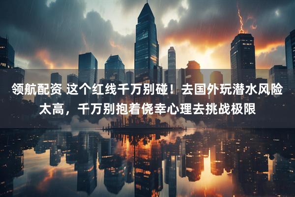 领航配资 这个红线千万别碰！去国外玩潜水风险太高，千万别抱着侥幸心理去挑战极限