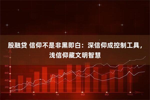 股融贷 信仰不是非黑即白：深信仰成控制工具，浅信仰藏文明智慧
