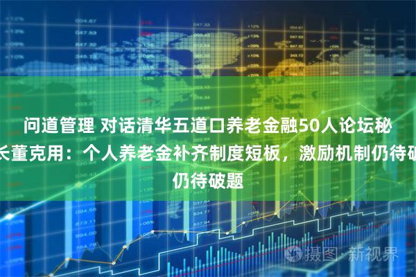 问道管理 对话清华五道口养老金融50人论坛秘书长董克用：个人养老金补齐制度短板，激励机制仍待破题