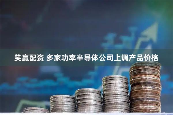 笑赢配资 多家功率半导体公司上调产品价格