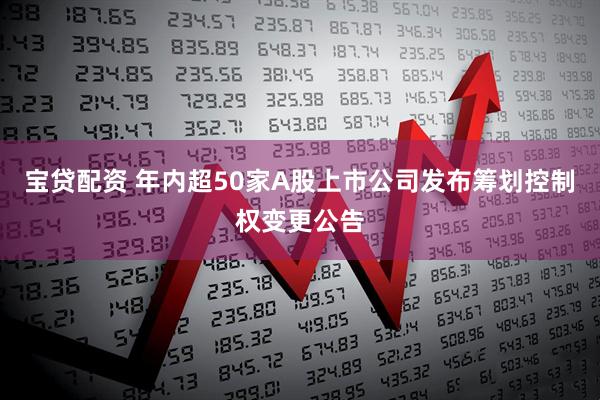 宝贷配资 年内超50家A股上市公司发布筹划控制权变更公告