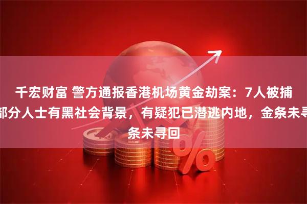 千宏财富 警方通报香港机场黄金劫案：7人被捕，部分人士有黑社会背景，有疑犯已潜逃内地，金条未寻回