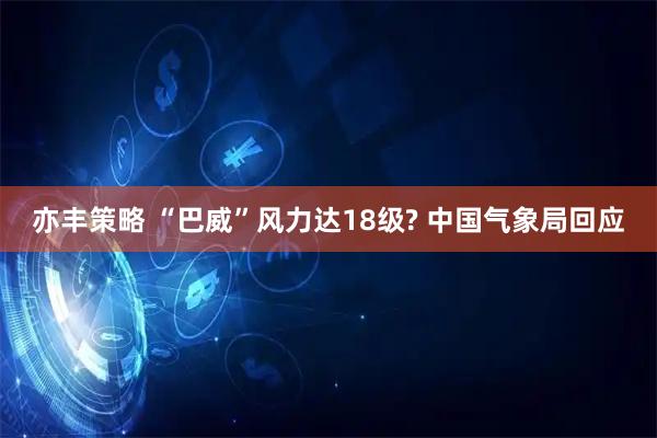 亦丰策略 “巴威”风力达18级? 中国气象局回应