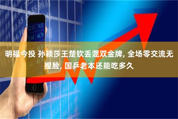 明福今投 孙颖莎王楚钦丢混双金牌, 全场零交流无捏脸, 国乒老本还能吃多久