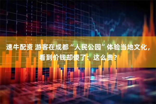 速牛配资 游客在成都“人民公园”体验当地文化，看到价钱却傻了：这么贵？