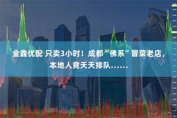 金鑫优配 只卖3小时！成都“佛系”冒菜老店，本地人竟天天排队……
