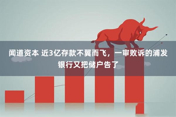 闻道资本 近3亿存款不翼而飞，一审败诉的浦发银行又把储户告了
