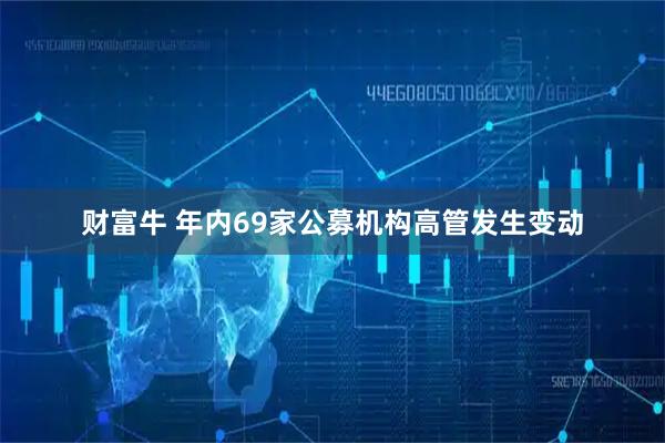 财富牛 年内69家公募机构高管发生变动