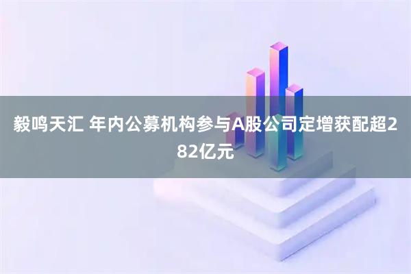 毅鸣天汇 年内公募机构参与A股公司定增获配超282亿元